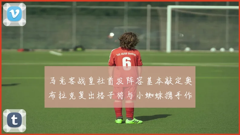 马竞客战皇社首发阵容基本敲定奥布拉克复出格子将与小蜘蛛携手作战