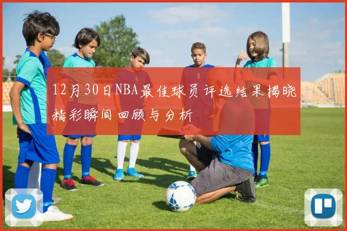 12月30日NBA最佳球员评选结果揭晓精彩瞬间回顾与分析