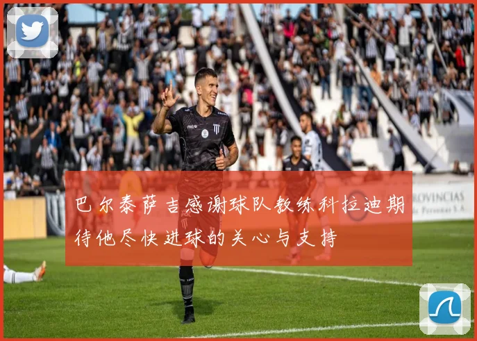 巴尔泰萨吉感谢球队教练科拉迪期待他尽快进球的关心与支持
