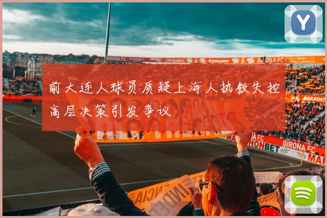 前大连人球员质疑上海人执教失控高层决策引发争议