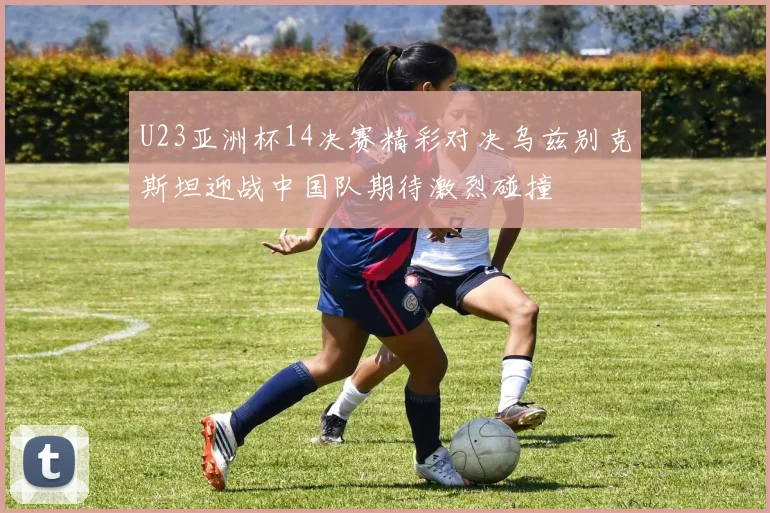 U23亚洲杯14决赛精彩对决乌兹别克斯坦迎战中国队期待激烈碰撞