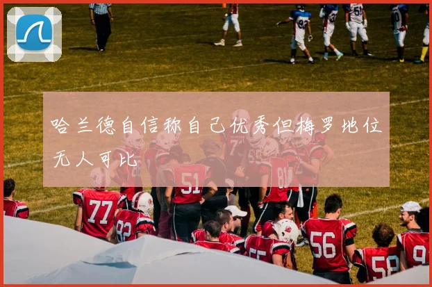 哈兰德自信称自己优秀但梅罗地位无人可比