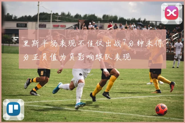 里斯半场表现不佳仅出战7分钟未得分正负值为负影响球队表现