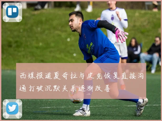 西媒报道夏奇拉与皮克恢复直接沟通打破沉默关系逐渐改善