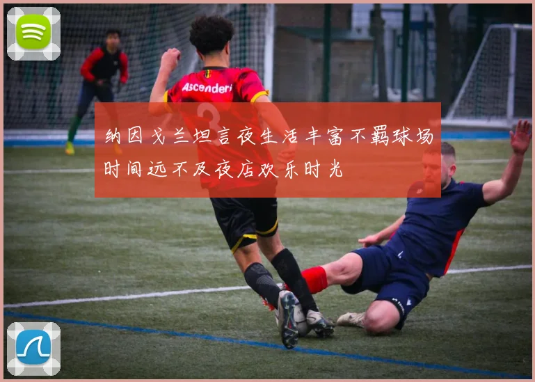 纳因戈兰坦言夜生活丰富不羁球场时间远不及夜店欢乐时光