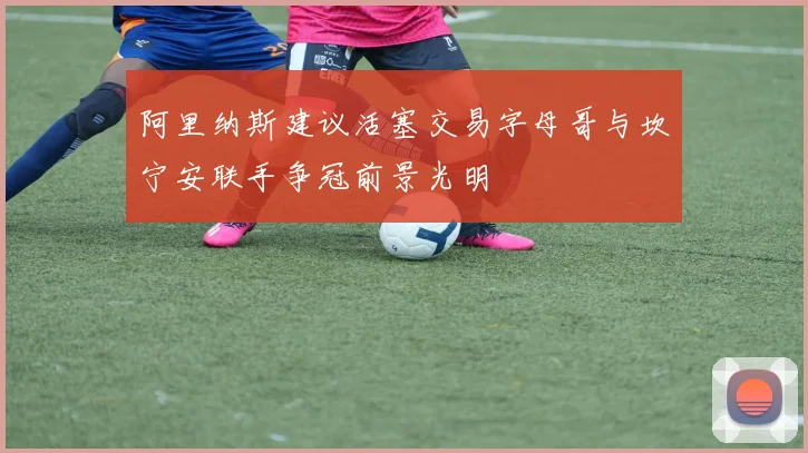 阿里纳斯建议活塞交易字母哥与坎宁安联手争冠前景光明