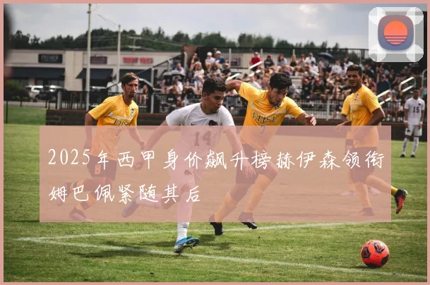 2025年西甲身价飙升榜赫伊森领衔姆巴佩紧随其后