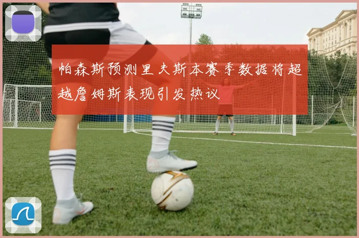 帕森斯预测里夫斯本赛季数据将超越詹姆斯表现引发热议