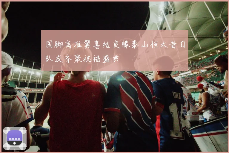 国脚高准翼喜结良缘泰山恒大昔日队友齐聚祝福盛典