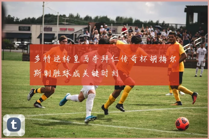 多特逆转皇马夺拜仁传奇杯胡梅尔斯制胜球成关键时刻