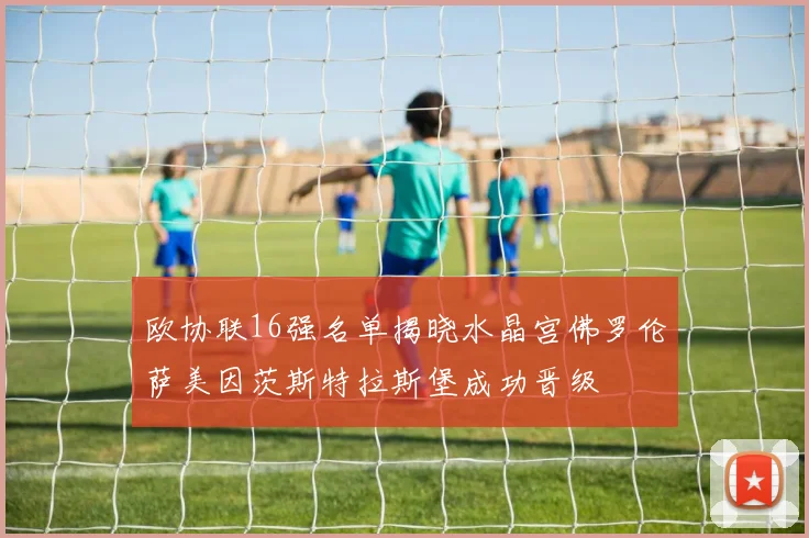 欧协联16强名单揭晓水晶宫佛罗伦萨美因茨斯特拉斯堡成功晋级