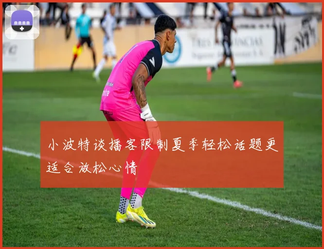 小波特谈播客限制夏季轻松话题更适合放松心情
