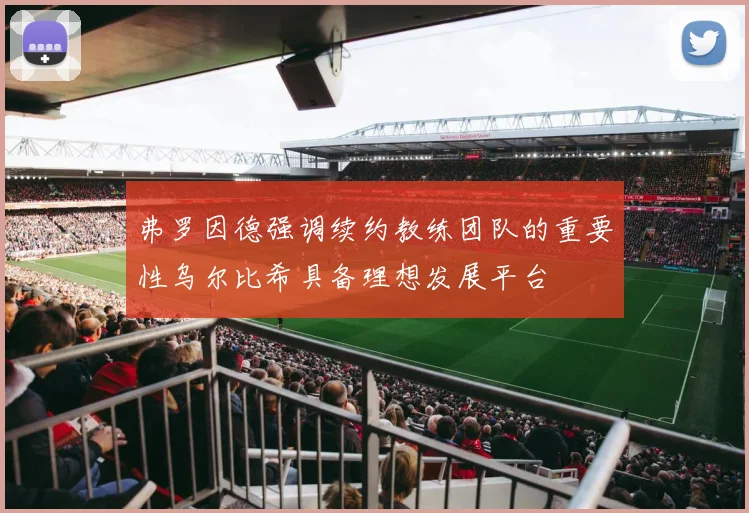 弗罗因德强调续约教练团队的重要性乌尔比希具备理想发展平台
