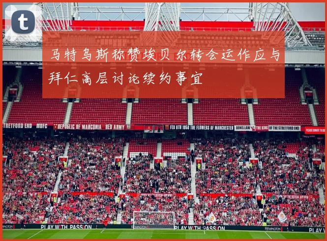 马特乌斯称赞埃贝尔转会运作应与拜仁高层讨论续约事宜