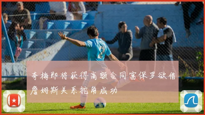 夸梅即将获得高额合同富保罗欲借詹姆斯关系挖角成功