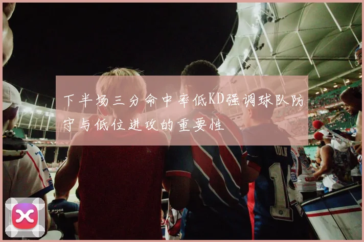 下半场三分命中率低KD强调球队防守与低位进攻的重要性