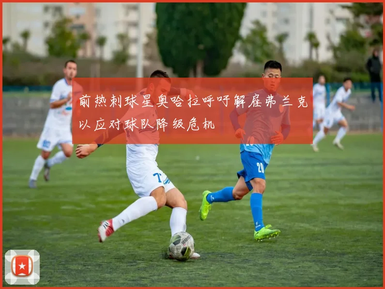前热刺球星奥哈拉呼吁解雇弗兰克以应对球队降级危机