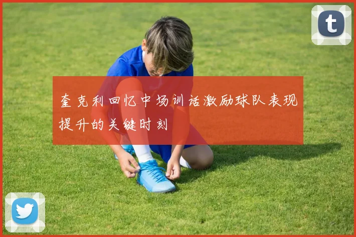 奎克利回忆中场训话激励球队表现提升的关键时刻