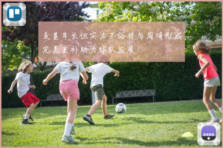 麦基年长但实力不俗将与周琦形成完美互补助力球队发展