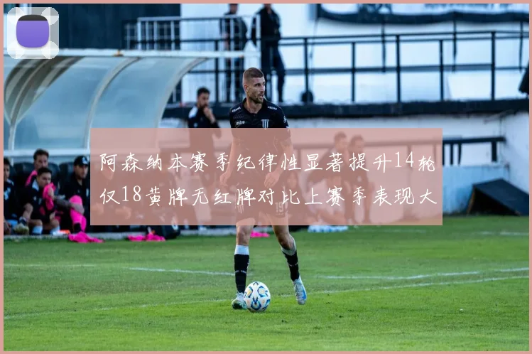 阿森纳本赛季纪律性显著提升14轮仅18黄牌无红牌对比上赛季表现大幅改善