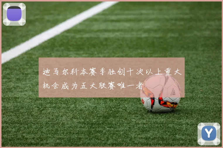 迪马尔科本赛季独创十次以上重大机会成为五大联赛唯一者