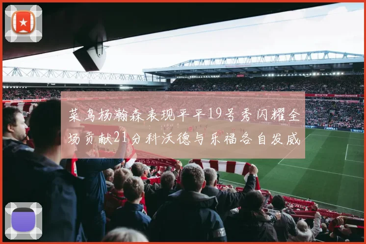 菜鸟杨瀚森表现平平19号秀闪耀全场贡献21分科沃德与乐福各自发威