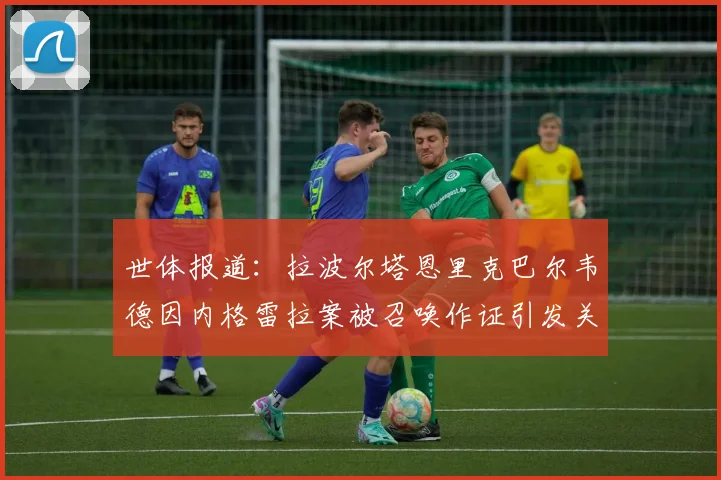 世体报道：拉波尔塔恩里克巴尔韦德因内格雷拉案被召唤作证引发关注