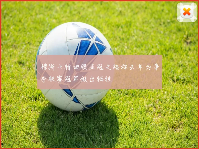 穆斯卡特回顾亚冠之路称去年为争夺联赛冠军做出牺牲
