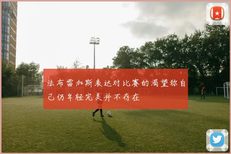 法布雷加斯表达对比赛的渴望称自己仍年轻完美并不存在