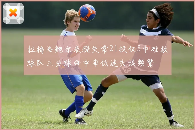 拉梅洛鲍尔表现失常21投仅5中难救球队三分球命中率低迷失误频繁