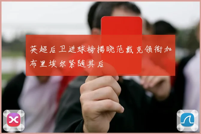 英超后卫进球榜揭晓范戴克领衔加布里埃尔紧随其后