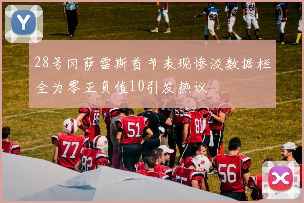 28号冈萨雷斯首节表现惨淡数据栏全为零正负值10引发热议