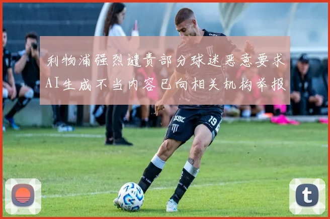 利物浦强烈谴责部分球迷恶意要求AI生成不当内容已向相关机构举报