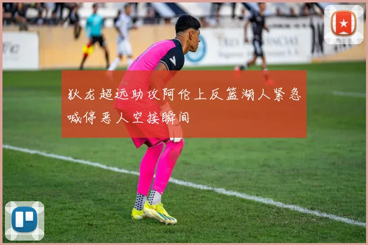 狄龙超远助攻阿伦上反篮湖人紧急喊停恶人空接瞬间