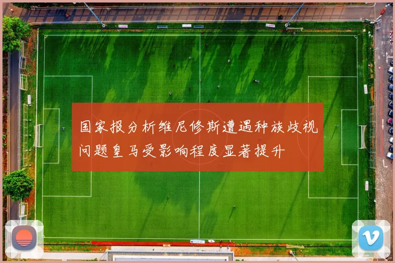 国家报分析维尼修斯遭遇种族歧视问题皇马受影响程度显著提升