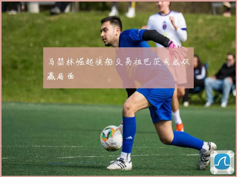 马瑟林崛起快船交易祖巴茨或成双赢局面