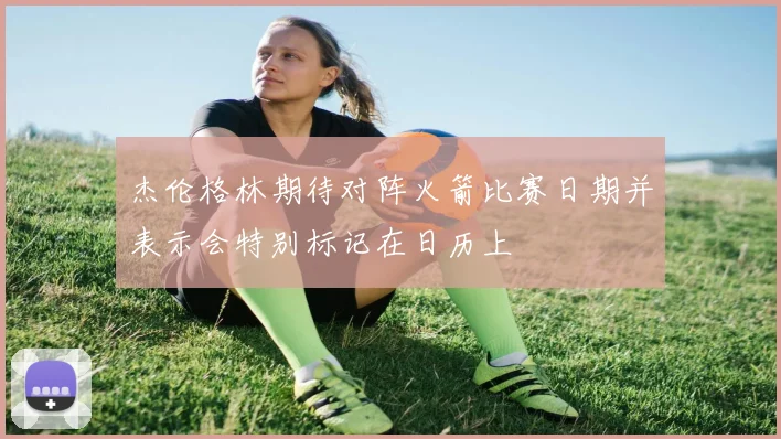 杰伦格林期待对阵火箭比赛日期并表示会特别标记在日历上