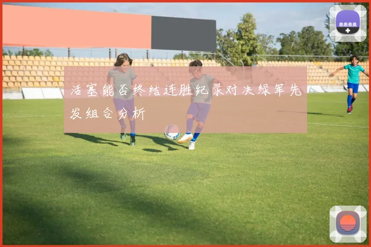 活塞能否终结连胜纪录对决绿军先发组合分析