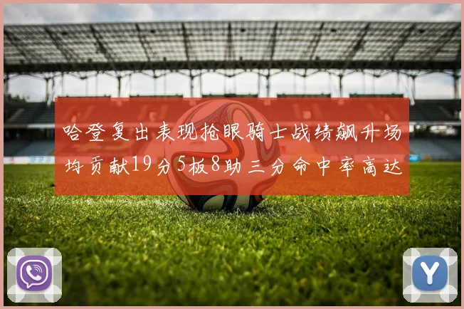 哈登复出表现抢眼骑士战绩飙升场均贡献19分5板8助三分命中率高达50