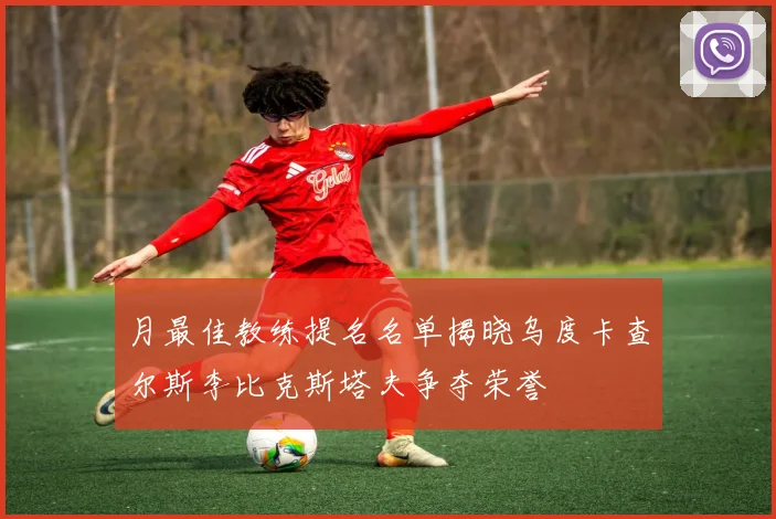 月最佳教练提名名单揭晓乌度卡查尔斯李比克斯塔夫争夺荣誉