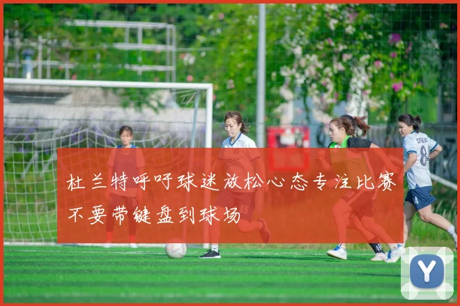 杜兰特呼吁球迷放松心态专注比赛不要带键盘到球场