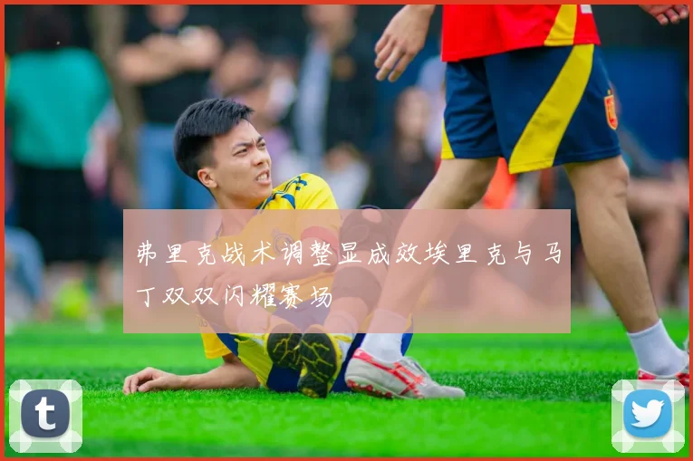 弗里克战术调整显成效埃里克与马丁双双闪耀赛场