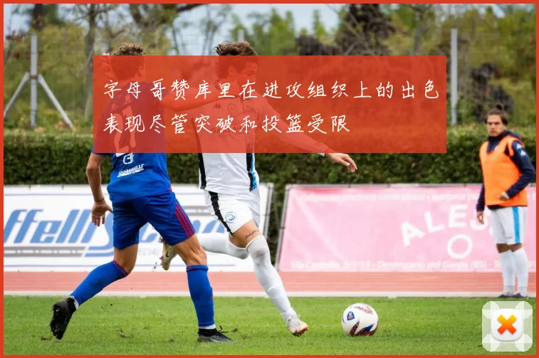 字母哥赞库里在进攻组织上的出色表现尽管突破和投篮受限