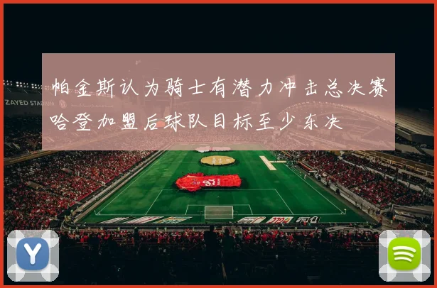 帕金斯认为骑士有潜力冲击总决赛哈登加盟后球队目标至少东决