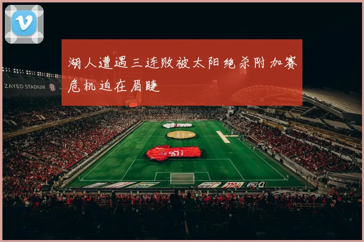 湖人遭遇三连败被太阳绝杀附加赛危机迫在眉睫