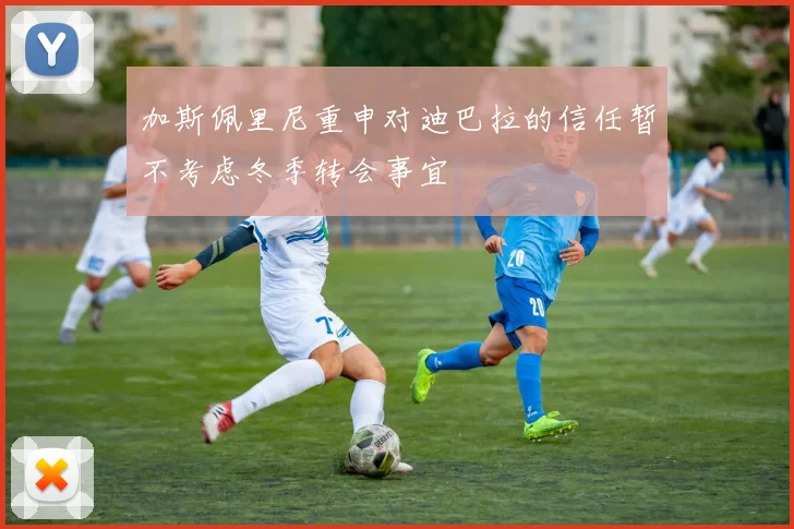 加斯佩里尼重申对迪巴拉的信任暂不考虑冬季转会事宜