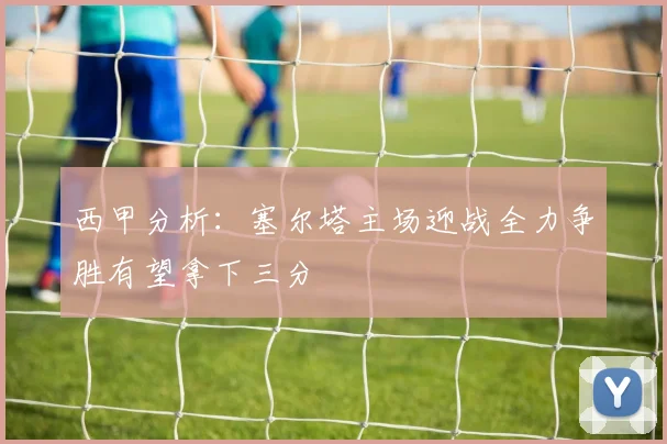西甲分析：塞尔塔主场迎战全力争胜有望拿下三分