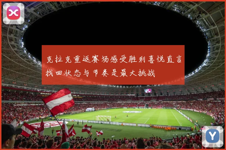 克拉克重返赛场感受胜利喜悦直言找回状态与节奏是最大挑战