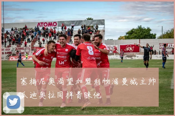 塞梅尼奥渴望加盟利物浦曼城主帅瓜迪奥拉同样青睐他