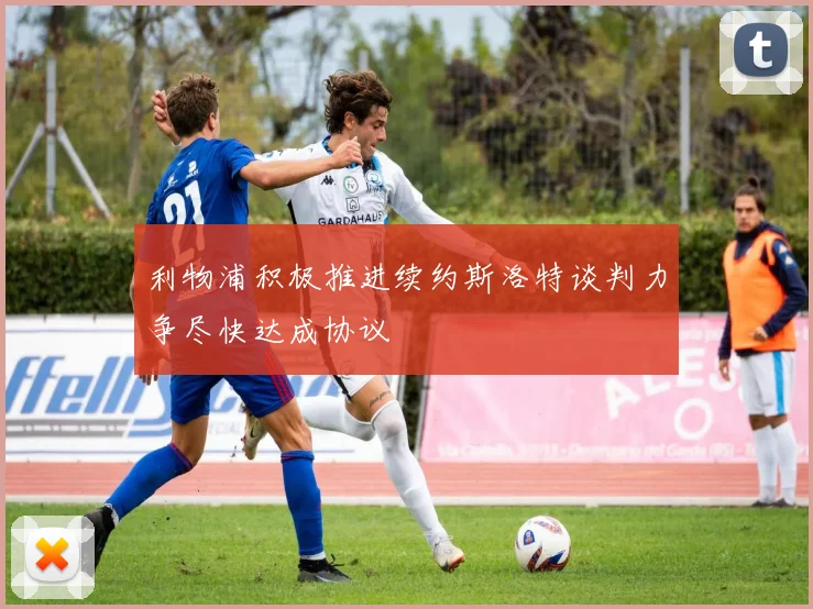 利物浦积极推进续约斯洛特谈判力争尽快达成协议